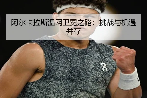 阿尔卡拉斯温网卫冕之路：挑战与机遇并存